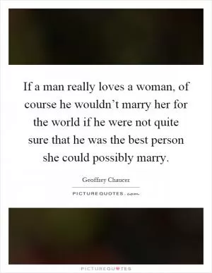 If a man really loves a woman, of course he wouldn’t marry her for the world if he were not quite sure that he was the best person she could possibly marry Picture Quote #1
