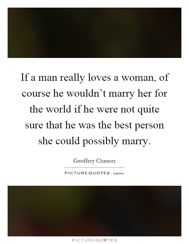 If a man really loves a woman, of course he wouldn't marry her for the world if he were not quite sure that he was the best person she could possibly marry Picture Quote #1