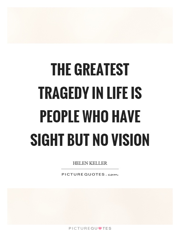The greatest tragedy in life is people who have sight but no vision Picture Quote #1