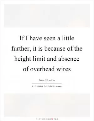 If I have seen a little further, it is because of the height limit and absence of overhead wires Picture Quote #1