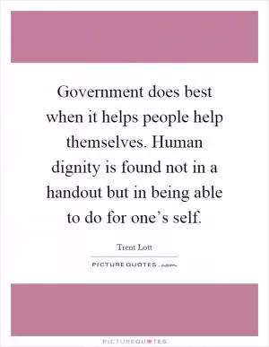 Government does best when it helps people help themselves. Human dignity is found not in a handout but in being able to do for one’s self Picture Quote #1