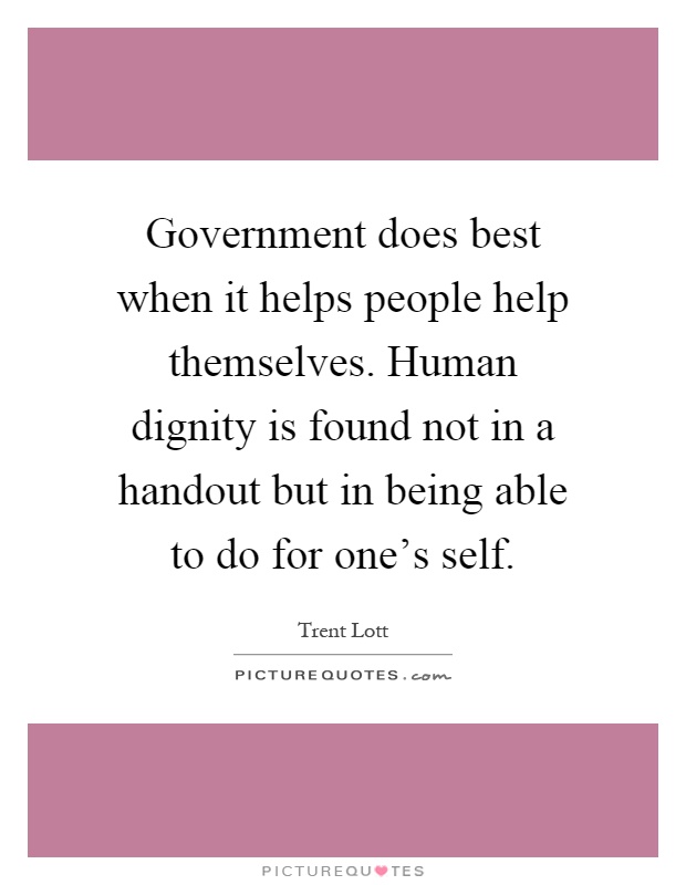 Government does best when it helps people help themselves. Human dignity is found not in a handout but in being able to do for one's self Picture Quote #1