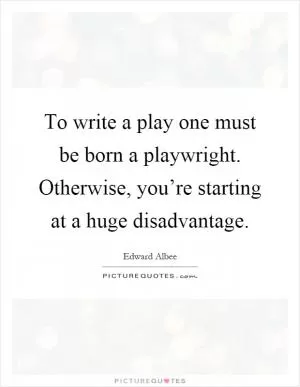 To write a play one must be born a playwright. Otherwise, you’re starting at a huge disadvantage Picture Quote #1