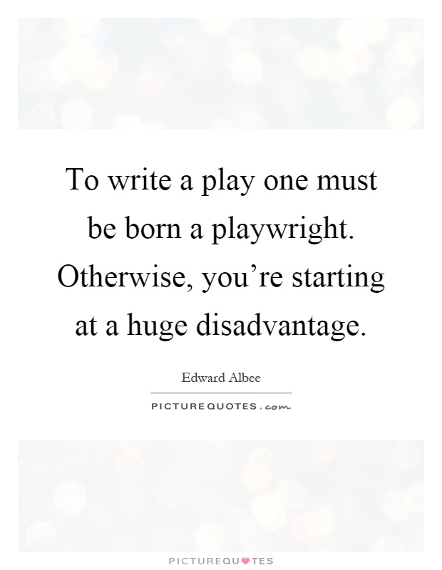 To write a play one must be born a playwright. Otherwise, you're starting at a huge disadvantage Picture Quote #1