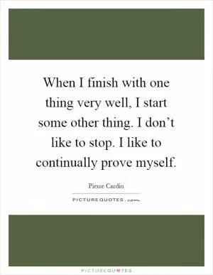 When I finish with one thing very well, I start some other thing. I don’t like to stop. I like to continually prove myself Picture Quote #1