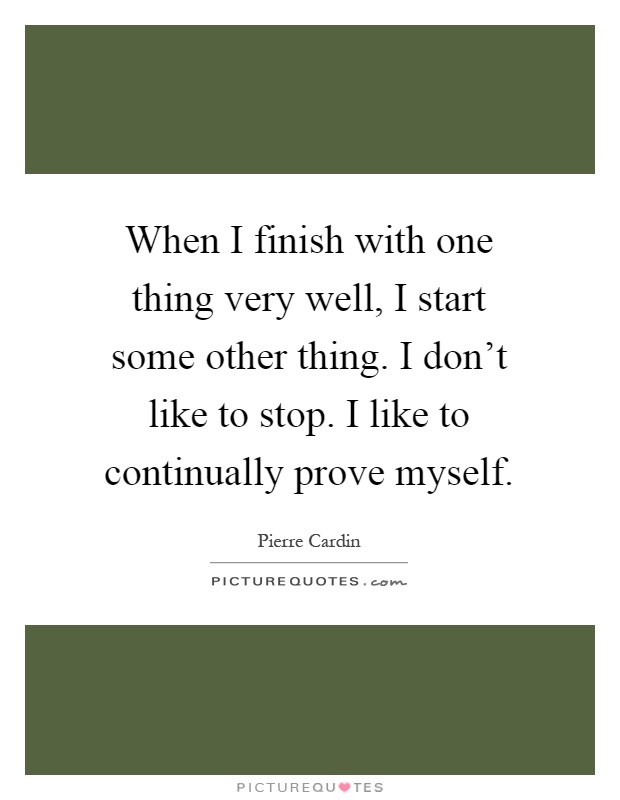 When I finish with one thing very well, I start some other thing. I don't like to stop. I like to continually prove myself Picture Quote #1