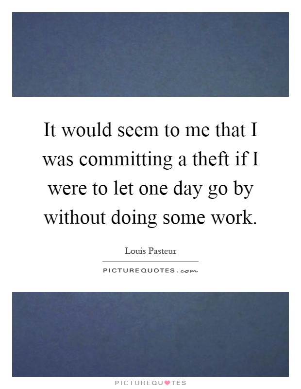 It would seem to me that I was committing a theft if I were to let one day go by without doing some work Picture Quote #1