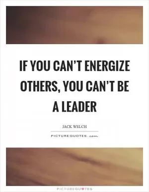 If you can’t energize others, you can’t be a leader Picture Quote #1