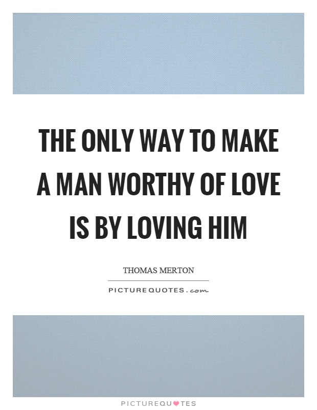 The only way to make a man worthy of love is by loving him Picture Quote #1