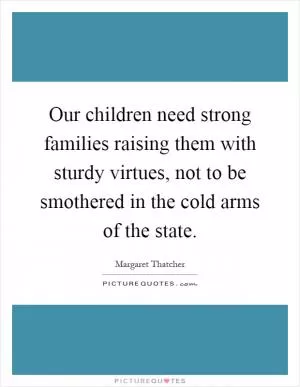 Our children need strong families raising them with sturdy virtues, not to be smothered in the cold arms of the state Picture Quote #1