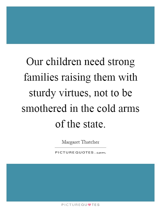 Our children need strong families raising them with sturdy virtues, not to be smothered in the cold arms of the state Picture Quote #1
