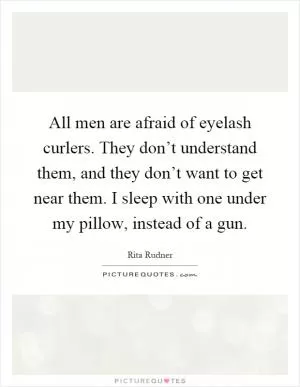 All men are afraid of eyelash curlers. They don’t understand them, and they don’t want to get near them. I sleep with one under my pillow, instead of a gun Picture Quote #1