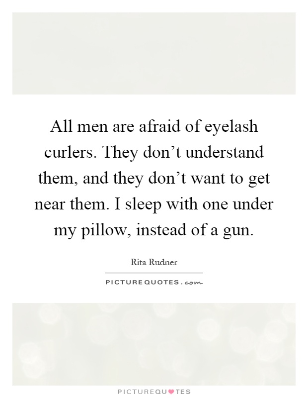 All men are afraid of eyelash curlers. They don't understand them, and they don't want to get near them. I sleep with one under my pillow, instead of a gun Picture Quote #1