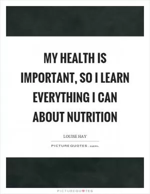 My health is important, so I learn everything I can about nutrition Picture Quote #1