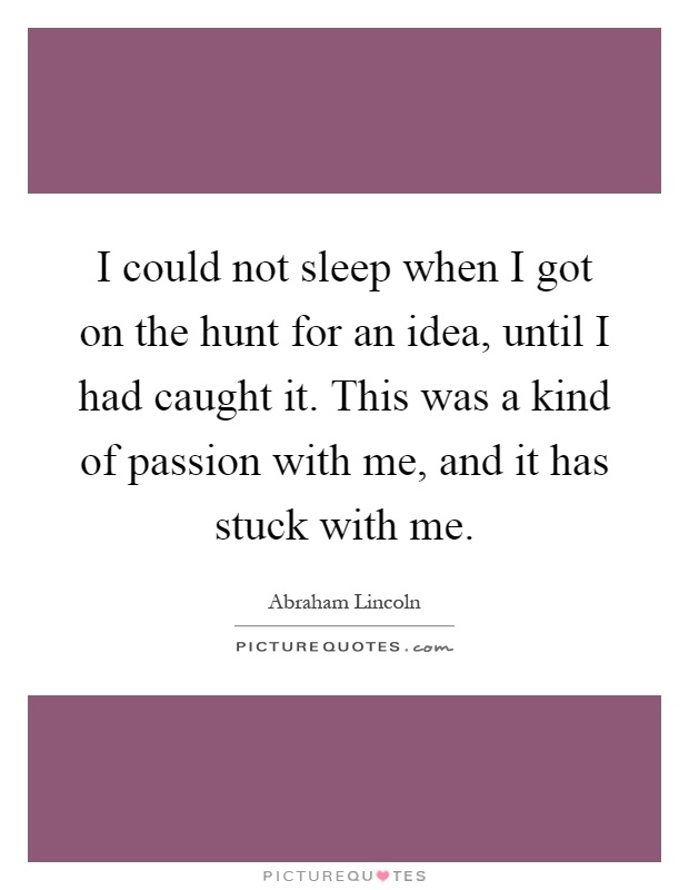 I could not sleep when I got on the hunt for an idea, until I had caught it. This was a kind of passion with me, and it has stuck with me Picture Quote #1