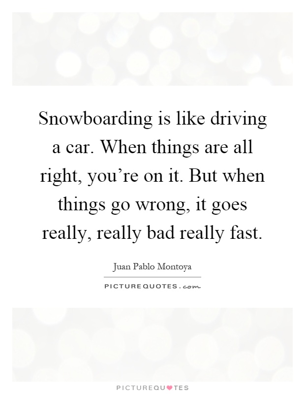 Snowboarding is like driving a car. When things are all right, you're on it. But when things go wrong, it goes really, really bad really fast Picture Quote #1