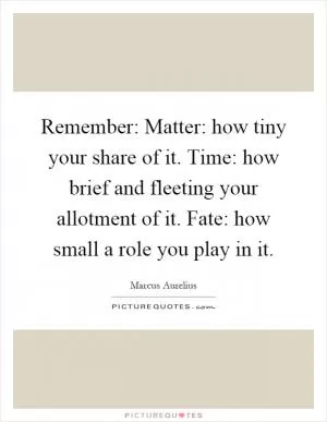 Remember: Matter: how tiny your share of it. Time: how brief and fleeting your allotment of it. Fate: how small a role you play in it Picture Quote #1