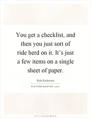 You get a checklist, and then you just sort of ride herd on it. It’s just a few items on a single sheet of paper Picture Quote #1