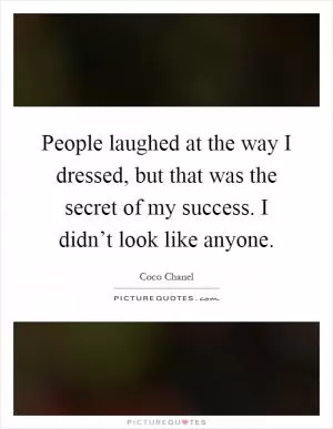 People laughed at the way I dressed, but that was the secret of my success. I didn’t look like anyone Picture Quote #1
