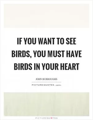 If you want to see birds, you must have birds in your heart Picture Quote #1