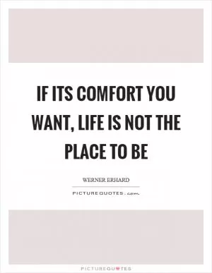 If its comfort you want, life is not the place to be Picture Quote #1