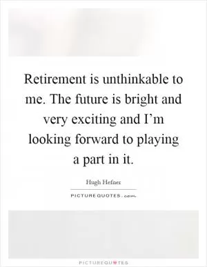 Retirement is unthinkable to me. The future is bright and very exciting and I’m looking forward to playing a part in it Picture Quote #1