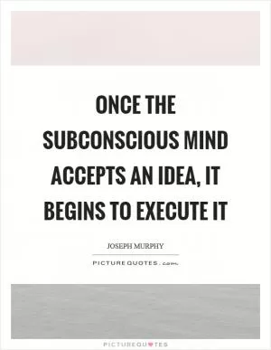 Once the subconscious mind accepts an idea, it begins to execute it Picture Quote #1
