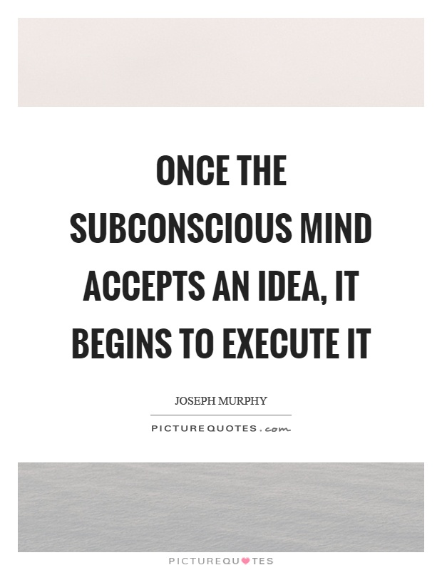 Once the subconscious mind accepts an idea, it begins to execute it Picture Quote #1