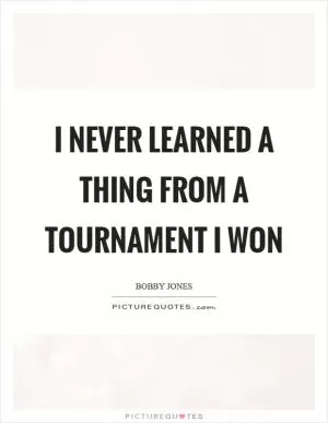 I never learned a thing from a tournament I won Picture Quote #1