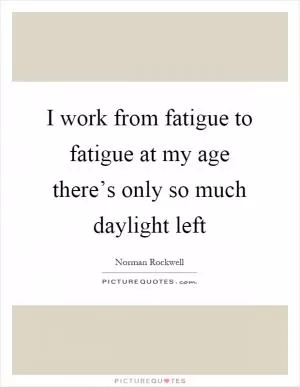I work from fatigue to fatigue at my age there’s only so much daylight left Picture Quote #1