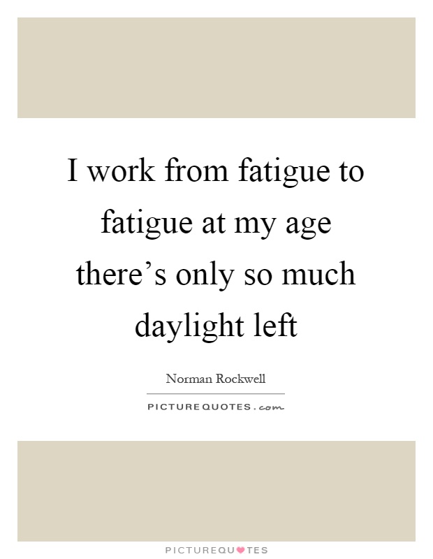 I work from fatigue to fatigue at my age there's only so much daylight left Picture Quote #1