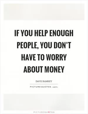 If you help enough people, you don’t have to worry about money Picture Quote #1