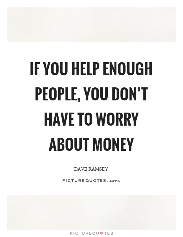 If you help enough people, you don't have to worry about money Picture Quote #1