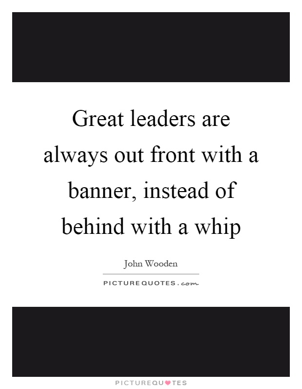 Great leaders are always out front with a banner, instead of behind with a whip Picture Quote #1