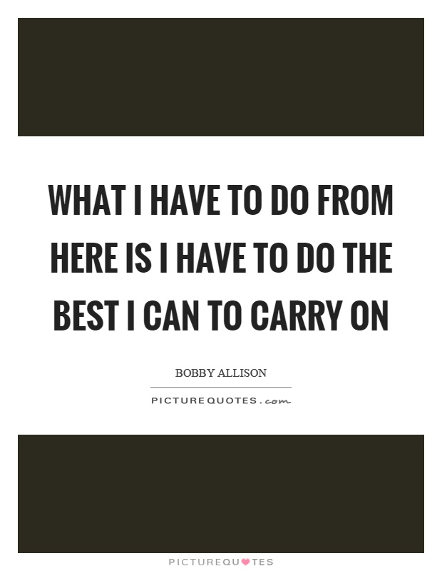 What I have to do from here is I have to do the best I can to carry on Picture Quote #1