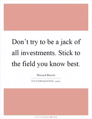Don’t try to be a jack of all investments. Stick to the field you know best Picture Quote #1