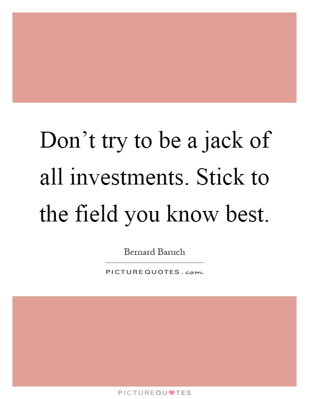 Don't try to be a jack of all investments. Stick to the field you know best Picture Quote #1