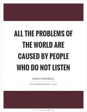 All the problems of the world are caused by people who do not listen Picture Quote #1