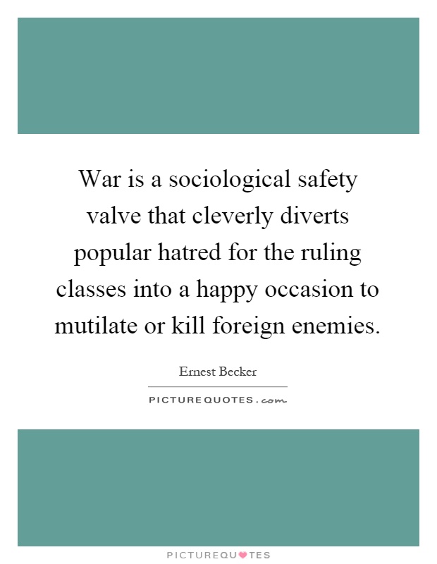 War is a sociological safety valve that cleverly diverts popular hatred for the ruling classes into a happy occasion to mutilate or kill foreign enemies Picture Quote #1