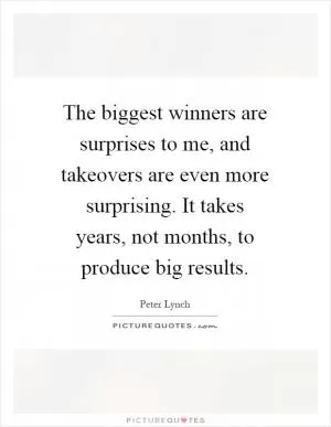 The biggest winners are surprises to me, and takeovers are even more surprising. It takes years, not months, to produce big results Picture Quote #1