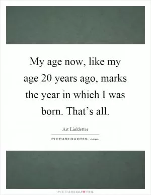 My age now, like my age 20 years ago, marks the year in which I was born. That’s all Picture Quote #1