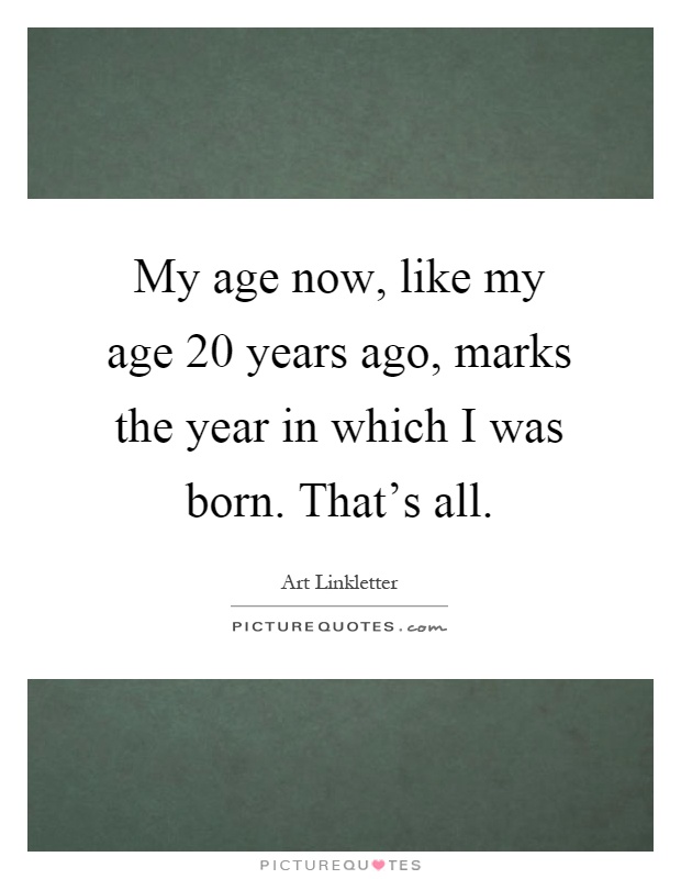 My age now, like my age 20 years ago, marks the year in which I was born. That's all Picture Quote #1