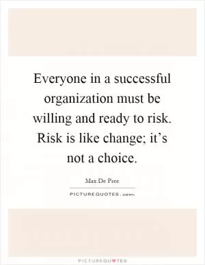 Everyone in a successful organization must be willing and ready to risk. Risk is like change; it’s not a choice Picture Quote #1