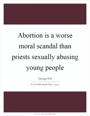 Abortion is a worse moral scandal than priests sexually abusing young people Picture Quote #1