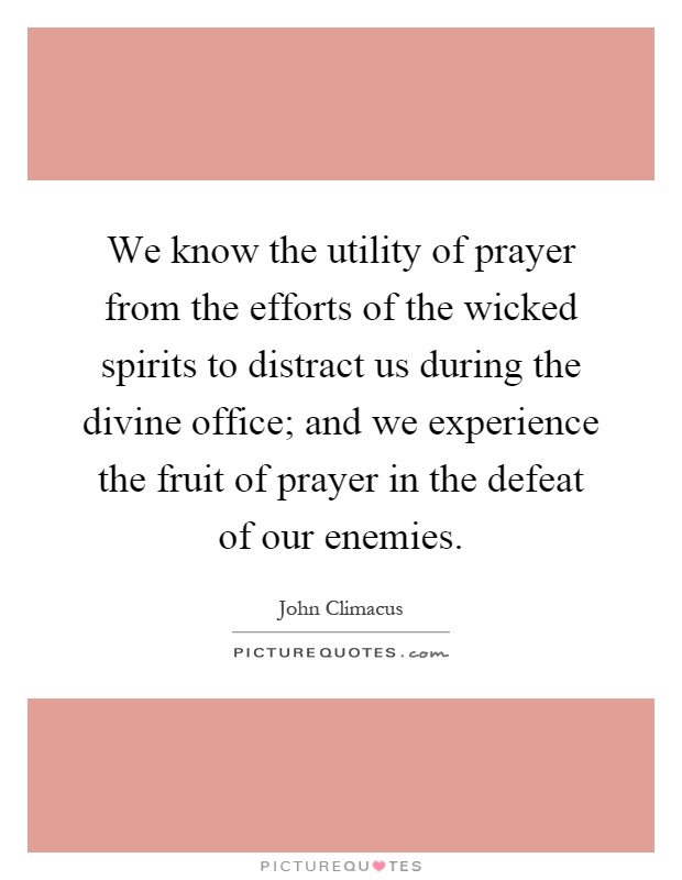 We know the utility of prayer from the efforts of the wicked spirits to distract us during the divine office; and we experience the fruit of prayer in the defeat of our enemies Picture Quote #1