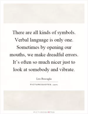 There are all kinds of symbols. Verbal language is only one. Sometimes by opening our mouths, we make dreadful errors. It’s often so much nicer just to look at somebody and vibrate Picture Quote #1
