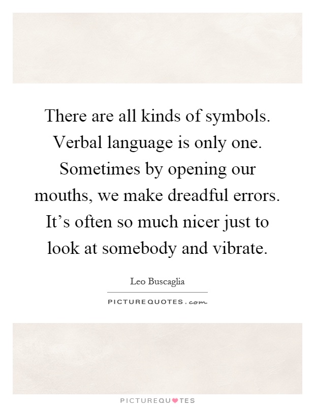 There are all kinds of symbols. Verbal language is only one. Sometimes by opening our mouths, we make dreadful errors. It's often so much nicer just to look at somebody and vibrate Picture Quote #1