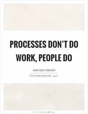 Processes don’t do work, people do Picture Quote #1