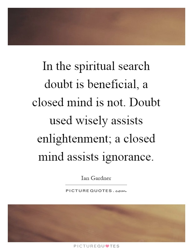 In the spiritual search doubt is beneficial, a closed mind is not. Doubt used wisely assists enlightenment; a closed mind assists ignorance Picture Quote #1