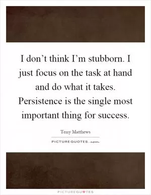 I don’t think I’m stubborn. I just focus on the task at hand and do what it takes. Persistence is the single most important thing for success Picture Quote #1